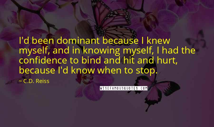 C.D. Reiss Quotes: I'd been dominant because I knew myself, and in knowing myself, I had the confidence to bind and hit and hurt, because I'd know when to stop.