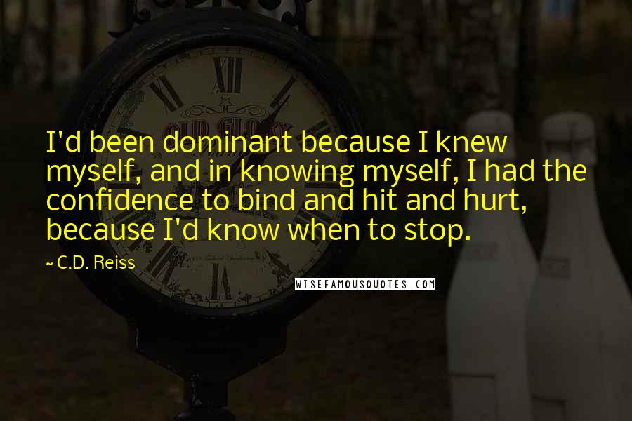 C.D. Reiss Quotes: I'd been dominant because I knew myself, and in knowing myself, I had the confidence to bind and hit and hurt, because I'd know when to stop.