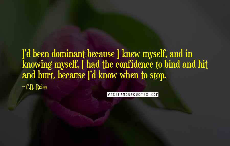 C.D. Reiss Quotes: I'd been dominant because I knew myself, and in knowing myself, I had the confidence to bind and hit and hurt, because I'd know when to stop.