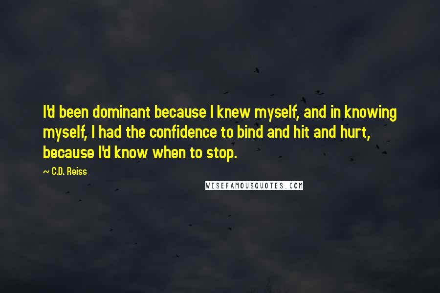 C.D. Reiss Quotes: I'd been dominant because I knew myself, and in knowing myself, I had the confidence to bind and hit and hurt, because I'd know when to stop.