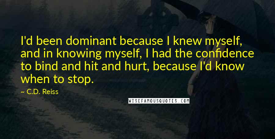 C.D. Reiss Quotes: I'd been dominant because I knew myself, and in knowing myself, I had the confidence to bind and hit and hurt, because I'd know when to stop.