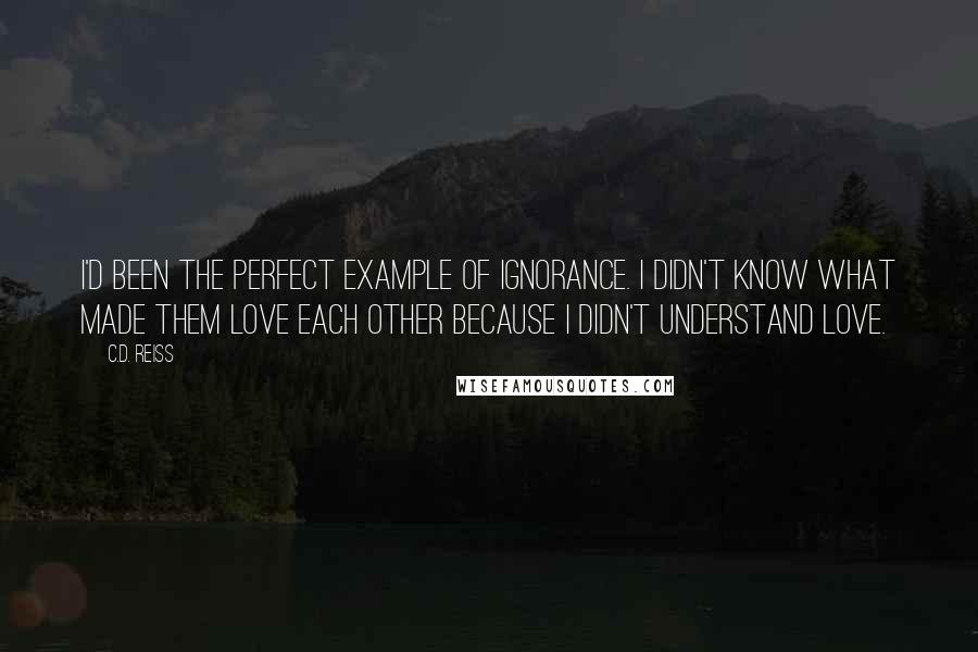 C.D. Reiss Quotes: I'd been the perfect example of ignorance. I didn't know what made them love each other because I didn't understand love.