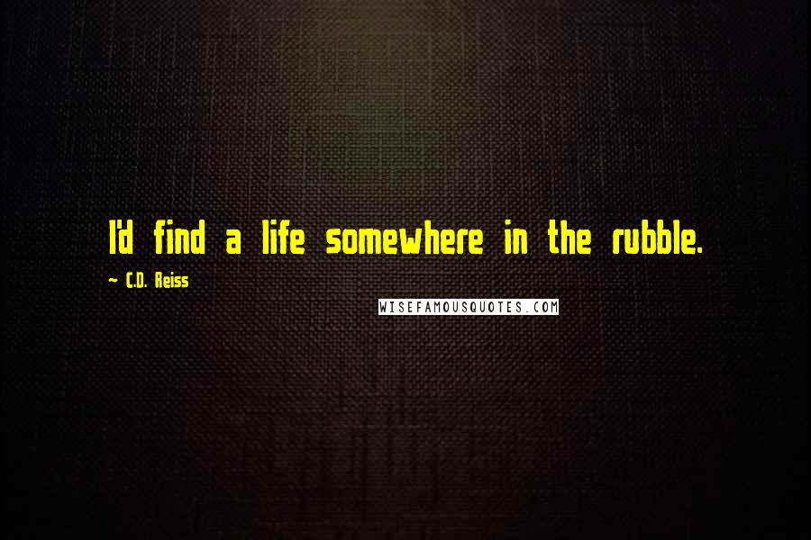 C.D. Reiss Quotes: I'd find a life somewhere in the rubble.