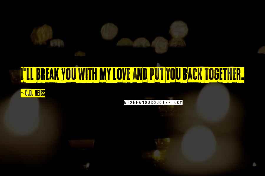 C.D. Reiss Quotes: I'll break you with my love and put you back together.