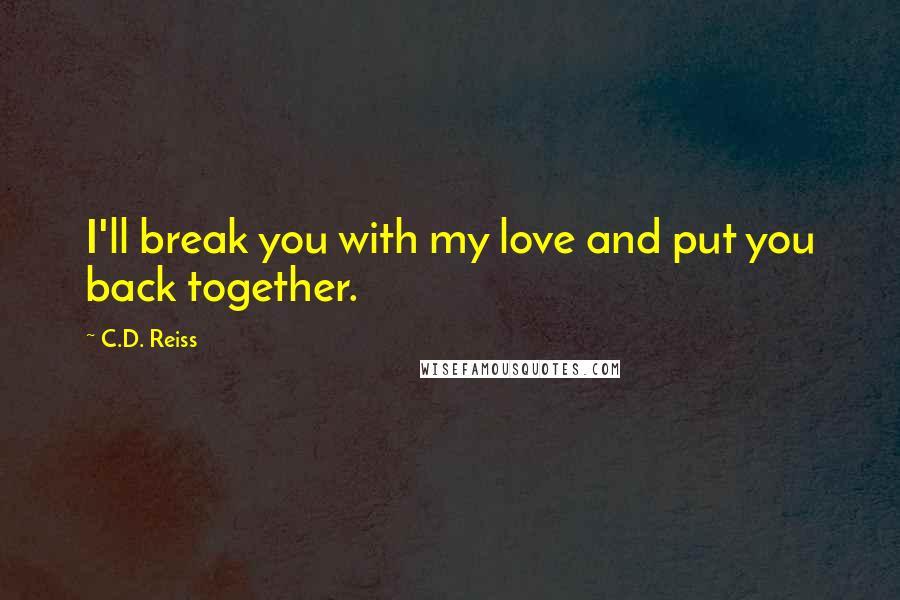 C.D. Reiss Quotes: I'll break you with my love and put you back together.