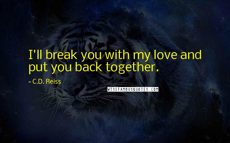 C.D. Reiss Quotes: I'll break you with my love and put you back together.