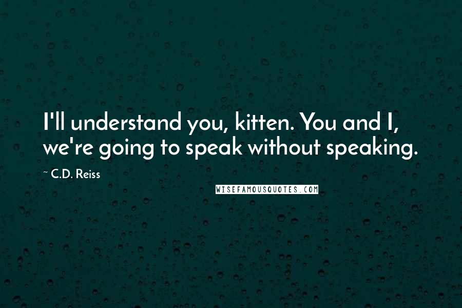 C.D. Reiss Quotes: I'll understand you, kitten. You and I, we're going to speak without speaking.