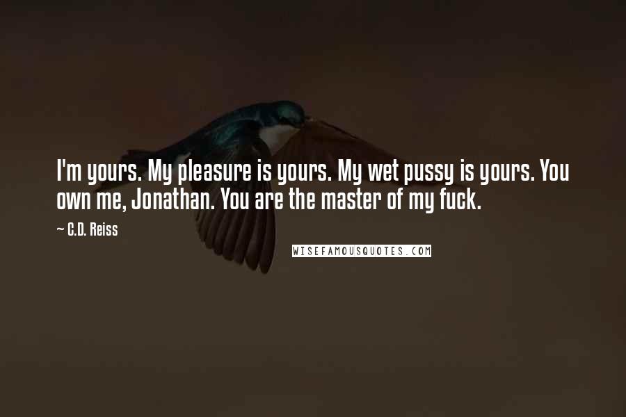 C.D. Reiss Quotes: I'm yours. My pleasure is yours. My wet pussy is yours. You own me, Jonathan. You are the master of my fuck.