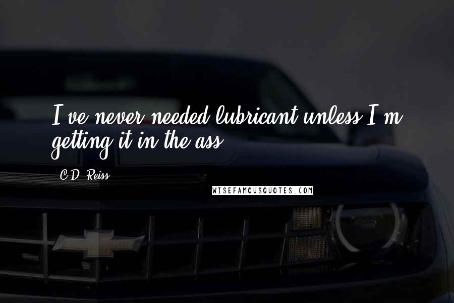 C.D. Reiss Quotes: I've never needed lubricant unless I'm getting it in the ass.