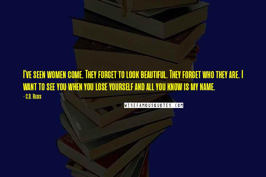 C.D. Reiss Quotes: I've seen women come. They forget to look beautiful. They forget who they are. I want to see you when you lose yourself and all you know is my name.