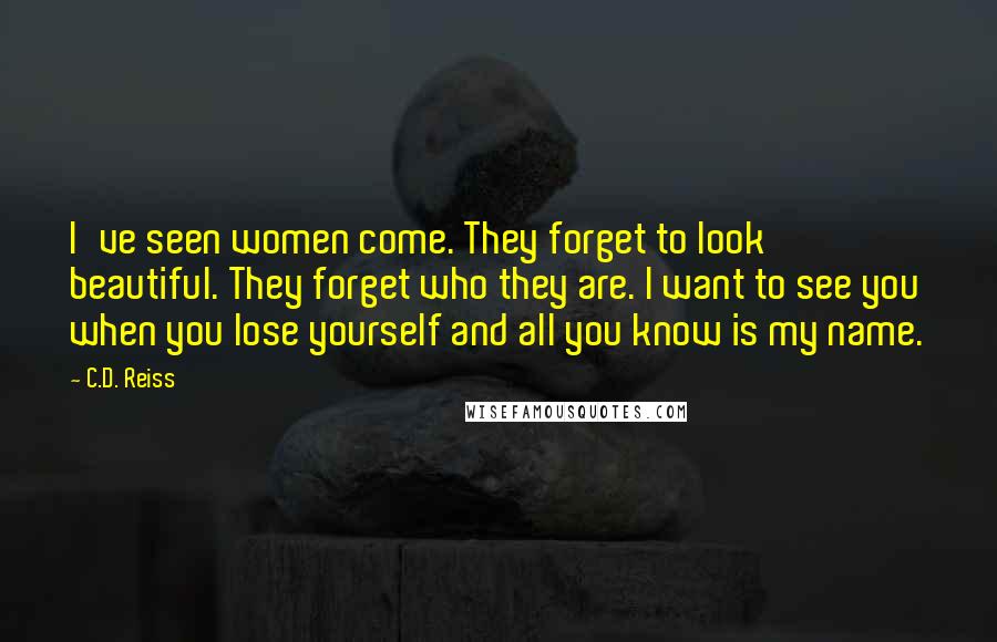 C.D. Reiss Quotes: I've seen women come. They forget to look beautiful. They forget who they are. I want to see you when you lose yourself and all you know is my name.