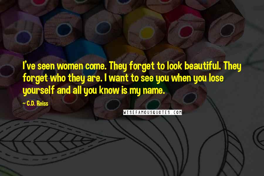 C.D. Reiss Quotes: I've seen women come. They forget to look beautiful. They forget who they are. I want to see you when you lose yourself and all you know is my name.