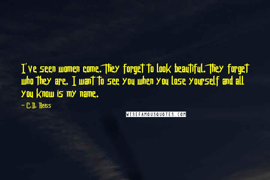 C.D. Reiss Quotes: I've seen women come. They forget to look beautiful. They forget who they are. I want to see you when you lose yourself and all you know is my name.