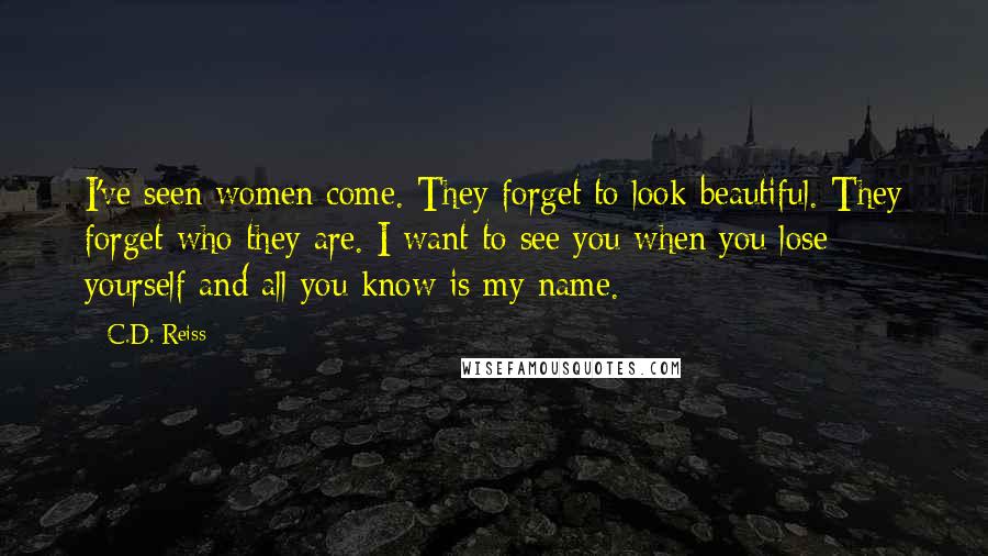 C.D. Reiss Quotes: I've seen women come. They forget to look beautiful. They forget who they are. I want to see you when you lose yourself and all you know is my name.