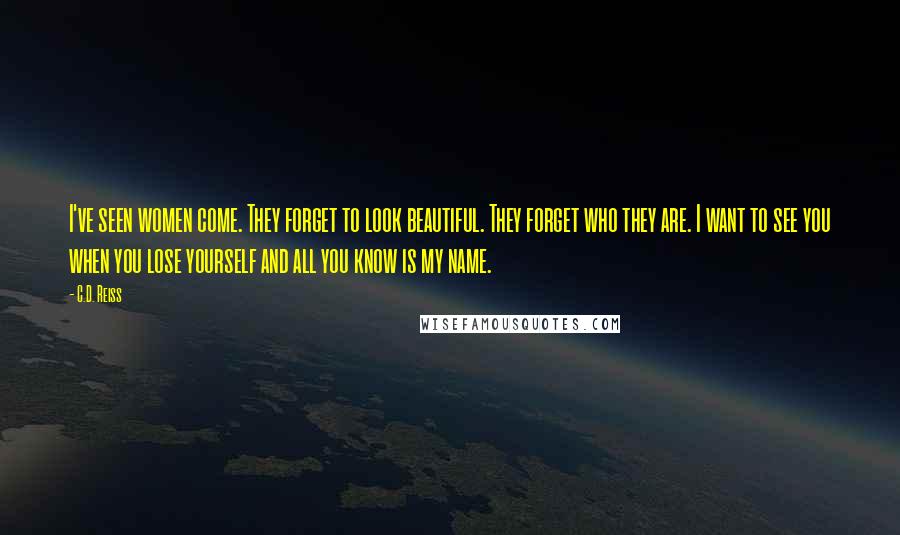 C.D. Reiss Quotes: I've seen women come. They forget to look beautiful. They forget who they are. I want to see you when you lose yourself and all you know is my name.