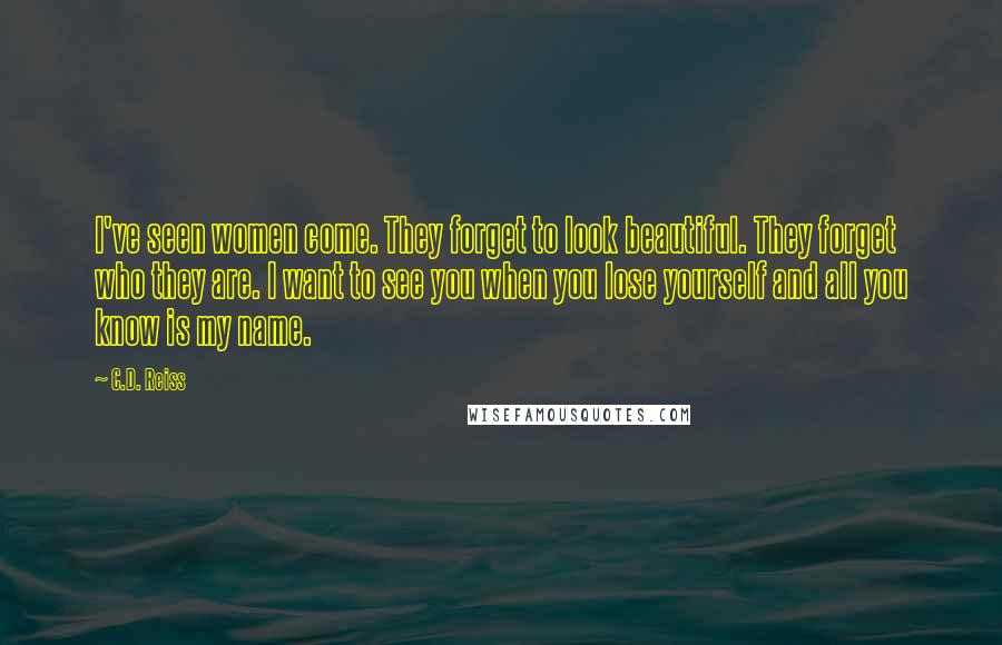 C.D. Reiss Quotes: I've seen women come. They forget to look beautiful. They forget who they are. I want to see you when you lose yourself and all you know is my name.