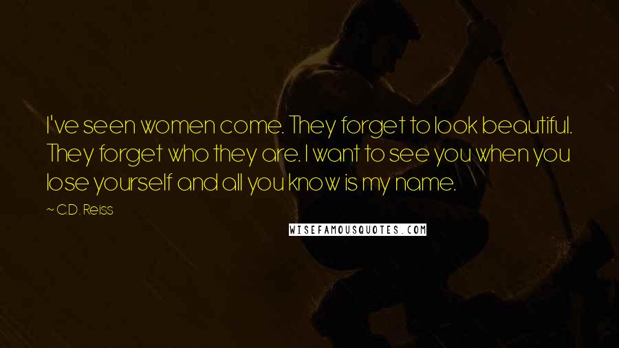 C.D. Reiss Quotes: I've seen women come. They forget to look beautiful. They forget who they are. I want to see you when you lose yourself and all you know is my name.