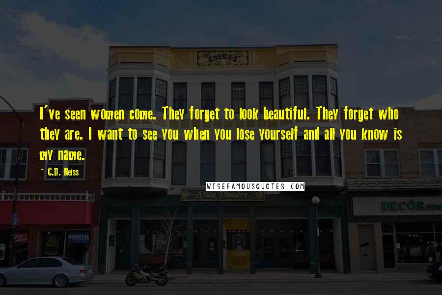 C.D. Reiss Quotes: I've seen women come. They forget to look beautiful. They forget who they are. I want to see you when you lose yourself and all you know is my name.