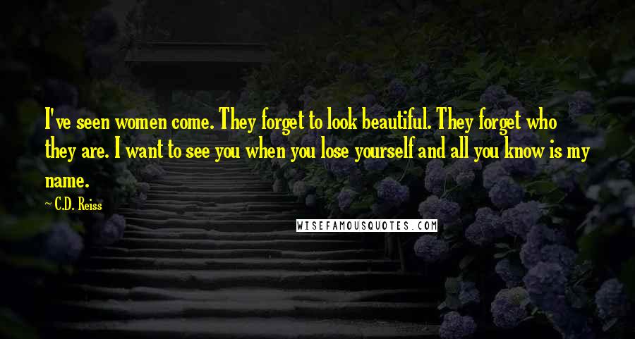 C.D. Reiss Quotes: I've seen women come. They forget to look beautiful. They forget who they are. I want to see you when you lose yourself and all you know is my name.