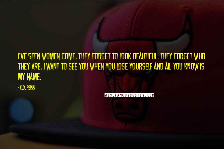 C.D. Reiss Quotes: I've seen women come. They forget to look beautiful. They forget who they are. I want to see you when you lose yourself and all you know is my name.