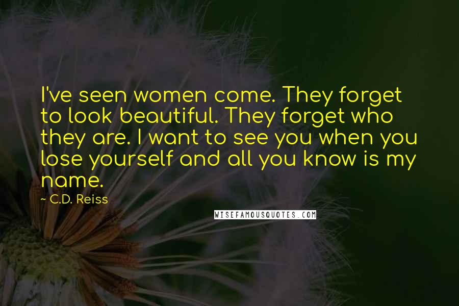 C.D. Reiss Quotes: I've seen women come. They forget to look beautiful. They forget who they are. I want to see you when you lose yourself and all you know is my name.