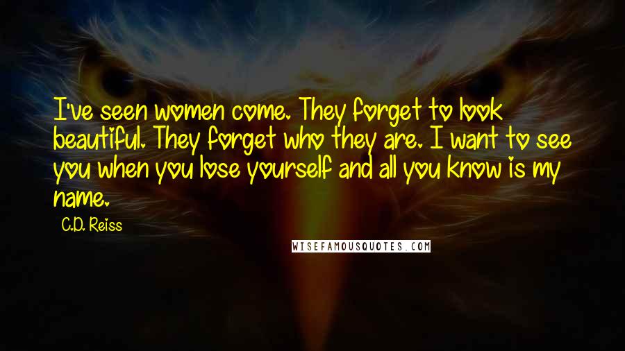 C.D. Reiss Quotes: I've seen women come. They forget to look beautiful. They forget who they are. I want to see you when you lose yourself and all you know is my name.