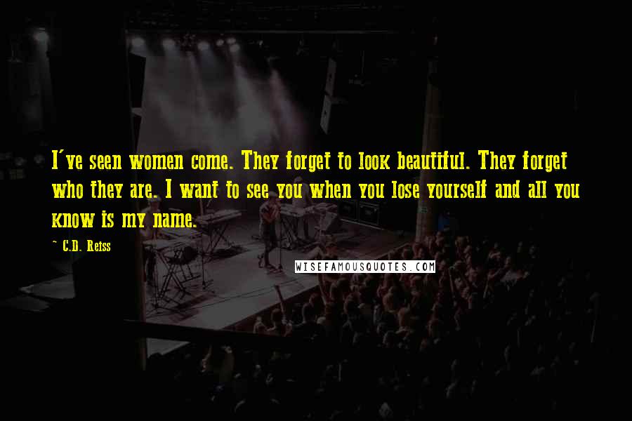 C.D. Reiss Quotes: I've seen women come. They forget to look beautiful. They forget who they are. I want to see you when you lose yourself and all you know is my name.