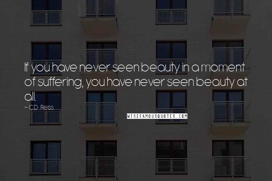 C.D. Reiss Quotes: If you have never seen beauty in a moment of suffering, you have never seen beauty at all.