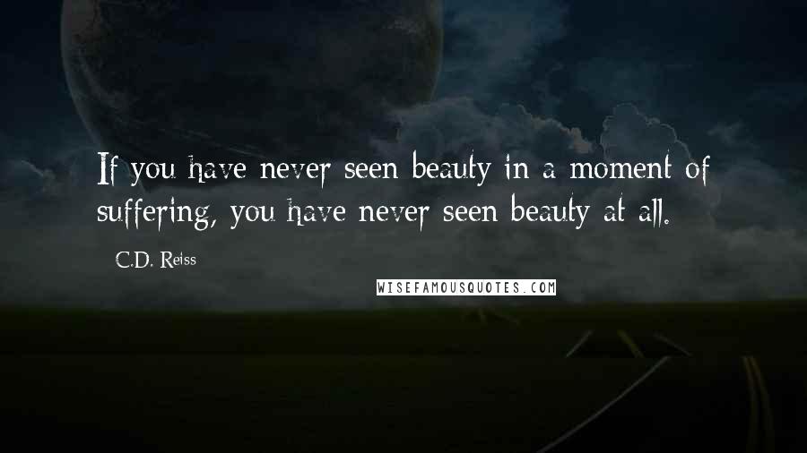 C.D. Reiss Quotes: If you have never seen beauty in a moment of suffering, you have never seen beauty at all.