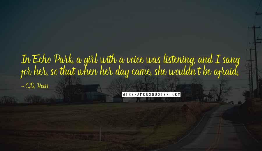 C.D. Reiss Quotes: In Echo Park, a girl with a voice was listening, and I sang for her, so that when her day came, she wouldn't be afraid.