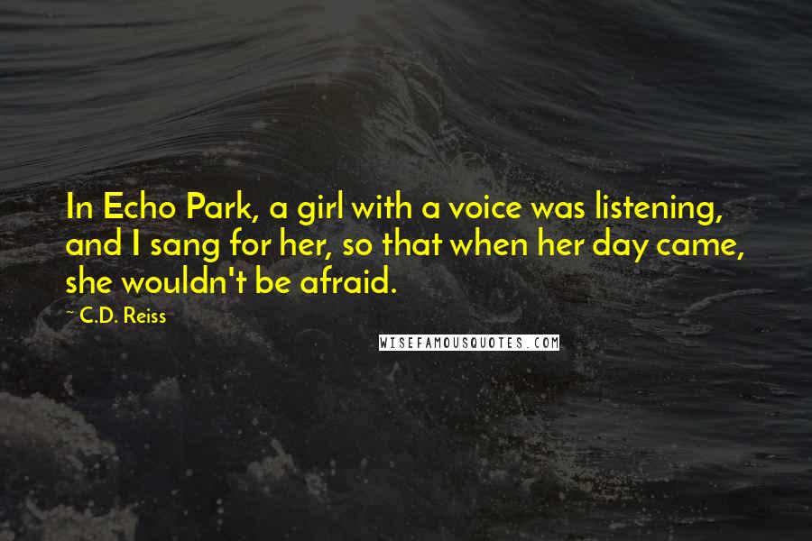 C.D. Reiss Quotes: In Echo Park, a girl with a voice was listening, and I sang for her, so that when her day came, she wouldn't be afraid.