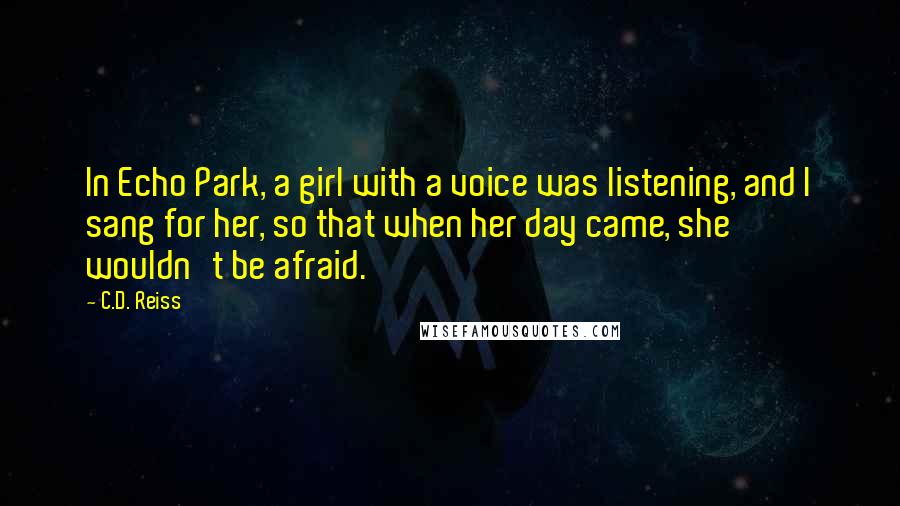 C.D. Reiss Quotes: In Echo Park, a girl with a voice was listening, and I sang for her, so that when her day came, she wouldn't be afraid.