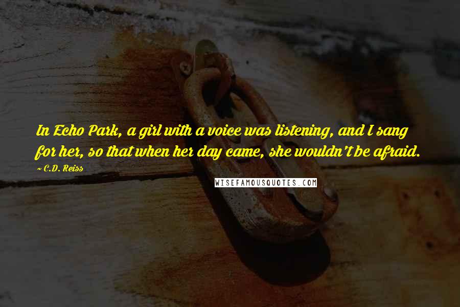 C.D. Reiss Quotes: In Echo Park, a girl with a voice was listening, and I sang for her, so that when her day came, she wouldn't be afraid.