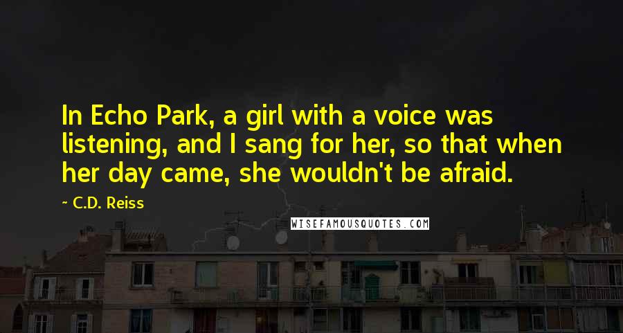 C.D. Reiss Quotes: In Echo Park, a girl with a voice was listening, and I sang for her, so that when her day came, she wouldn't be afraid.