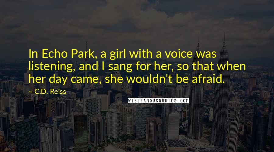 C.D. Reiss Quotes: In Echo Park, a girl with a voice was listening, and I sang for her, so that when her day came, she wouldn't be afraid.