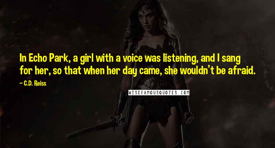 C.D. Reiss Quotes: In Echo Park, a girl with a voice was listening, and I sang for her, so that when her day came, she wouldn't be afraid.