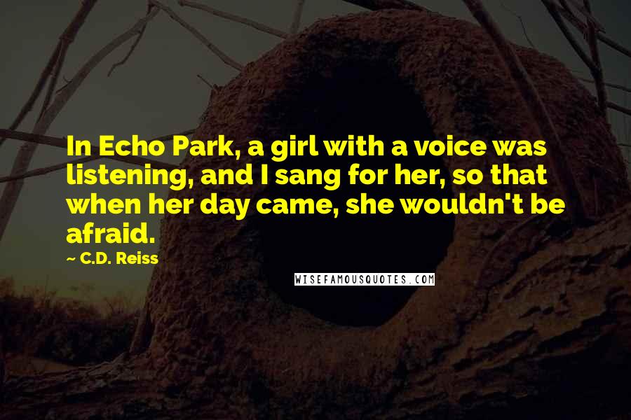 C.D. Reiss Quotes: In Echo Park, a girl with a voice was listening, and I sang for her, so that when her day came, she wouldn't be afraid.