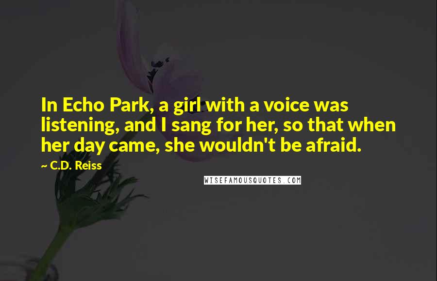 C.D. Reiss Quotes: In Echo Park, a girl with a voice was listening, and I sang for her, so that when her day came, she wouldn't be afraid.