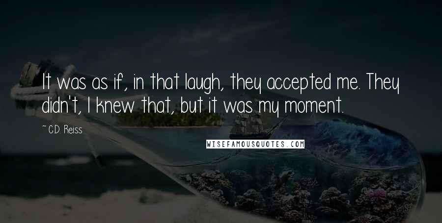 C.D. Reiss Quotes: It was as if, in that laugh, they accepted me. They didn't, I knew that, but it was my moment.