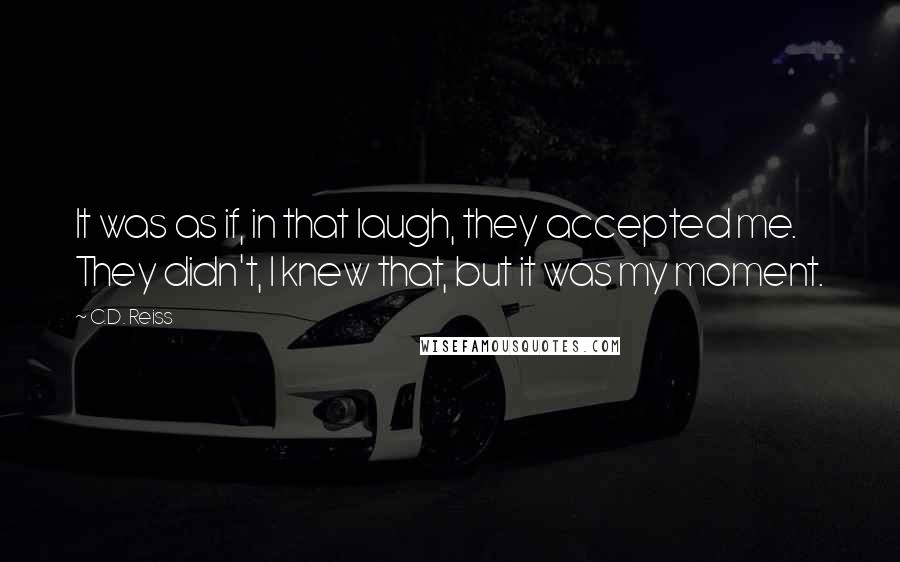 C.D. Reiss Quotes: It was as if, in that laugh, they accepted me. They didn't, I knew that, but it was my moment.