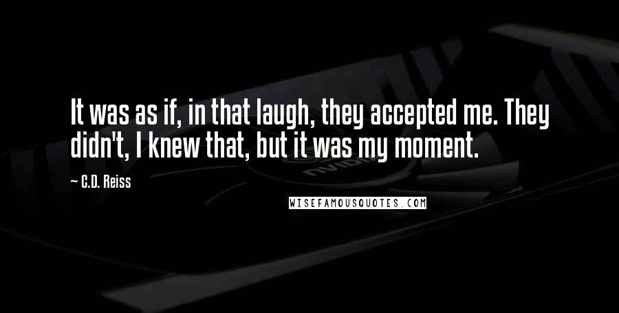 C.D. Reiss Quotes: It was as if, in that laugh, they accepted me. They didn't, I knew that, but it was my moment.