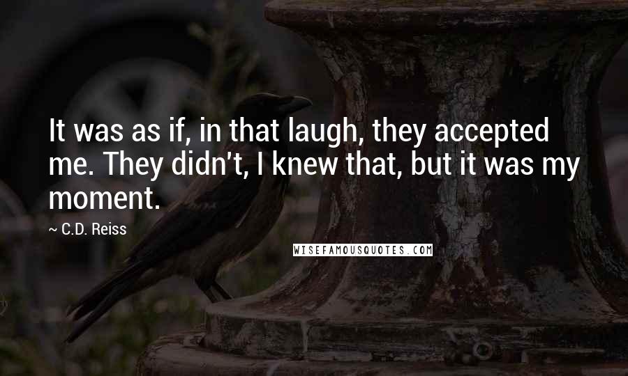 C.D. Reiss Quotes: It was as if, in that laugh, they accepted me. They didn't, I knew that, but it was my moment.