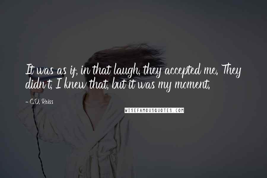 C.D. Reiss Quotes: It was as if, in that laugh, they accepted me. They didn't, I knew that, but it was my moment.