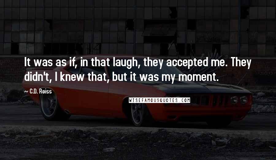 C.D. Reiss Quotes: It was as if, in that laugh, they accepted me. They didn't, I knew that, but it was my moment.