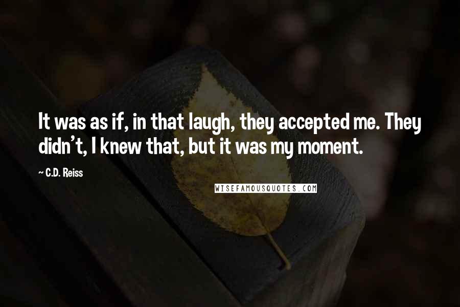 C.D. Reiss Quotes: It was as if, in that laugh, they accepted me. They didn't, I knew that, but it was my moment.