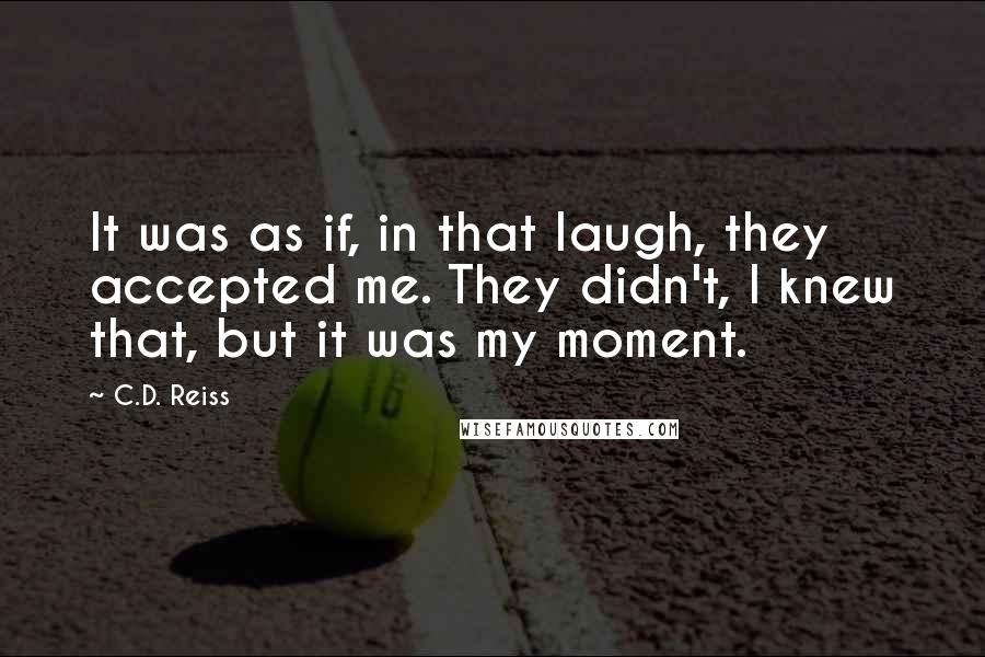 C.D. Reiss Quotes: It was as if, in that laugh, they accepted me. They didn't, I knew that, but it was my moment.