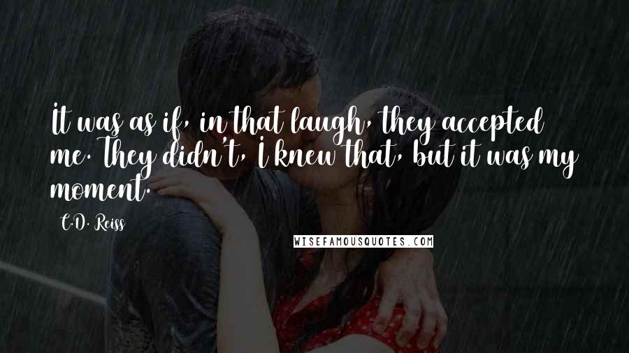 C.D. Reiss Quotes: It was as if, in that laugh, they accepted me. They didn't, I knew that, but it was my moment.