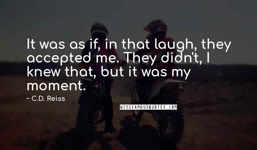 C.D. Reiss Quotes: It was as if, in that laugh, they accepted me. They didn't, I knew that, but it was my moment.