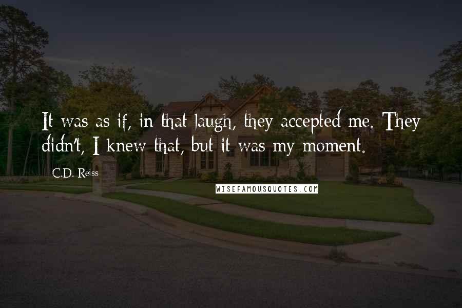 C.D. Reiss Quotes: It was as if, in that laugh, they accepted me. They didn't, I knew that, but it was my moment.