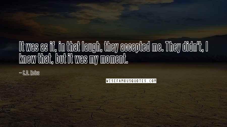 C.D. Reiss Quotes: It was as if, in that laugh, they accepted me. They didn't, I knew that, but it was my moment.